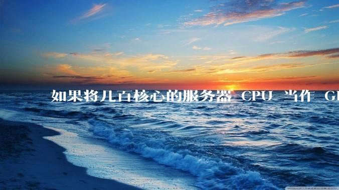 如果将几百核心的服务器 CPU 当作 GPU 使用，会发生什么？