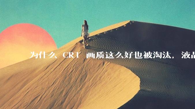 为什么 CRT 画质这么好也被淘汰，液晶反而发展的很好？