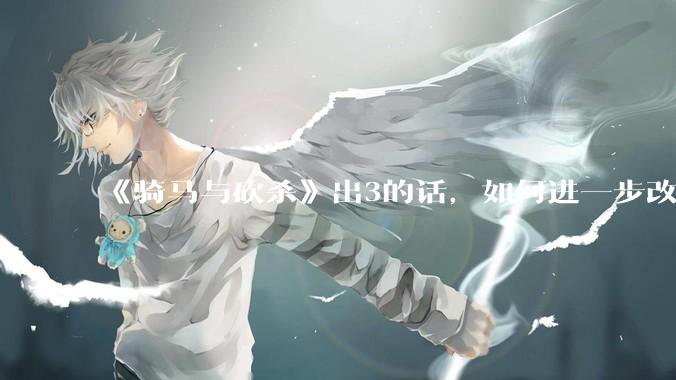 《骑马与砍杀》出3的话，如何进一步改进？