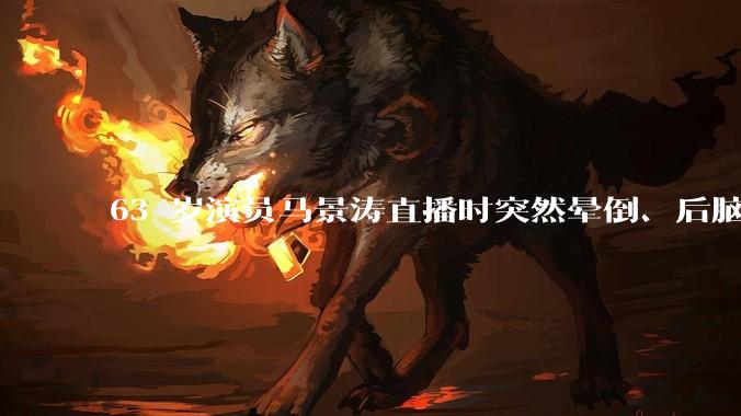 63 岁演员马景涛直播时突然晕倒、后脑勺磕地，合作方称其突发低血糖，为什么会这样？如何急救？