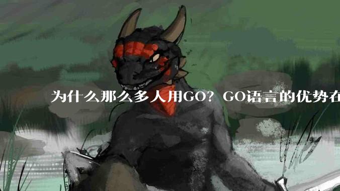为什么那么多人用GO？GO语言的优势在哪里？