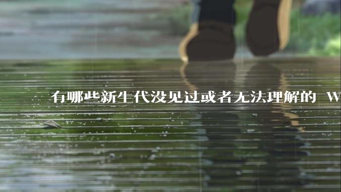 有哪些新生代没见过或者无法理解的 Windows XP 7 时代的事情？