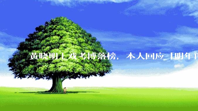 黄晓明上戏考博落榜，本人回应「明年再战」，怎样看明星对高学历的追求？上戏博士有多难考？