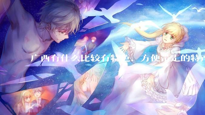 广西有什么比较有特色、方便带走的特产？