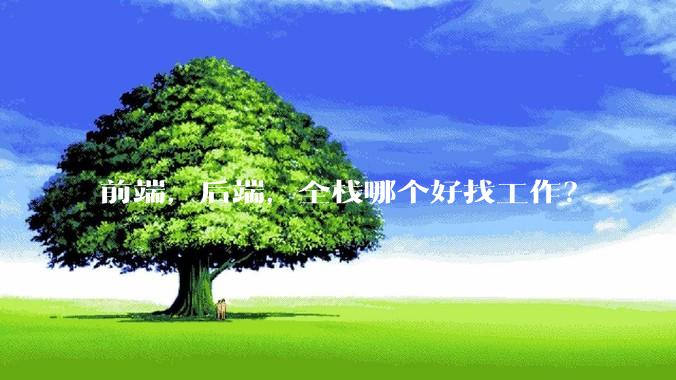 前端，后端，全栈哪个好找工作？