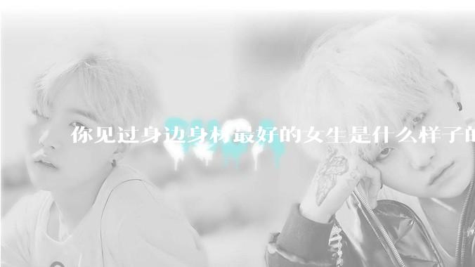 你见过身边身材最好的女生是什么样子的？