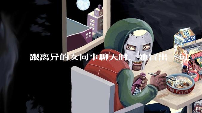 跟离异的女同事聊天时，她冒出一句：「你老婆还不如我，离了跟我过得了」，我该怎么回答？