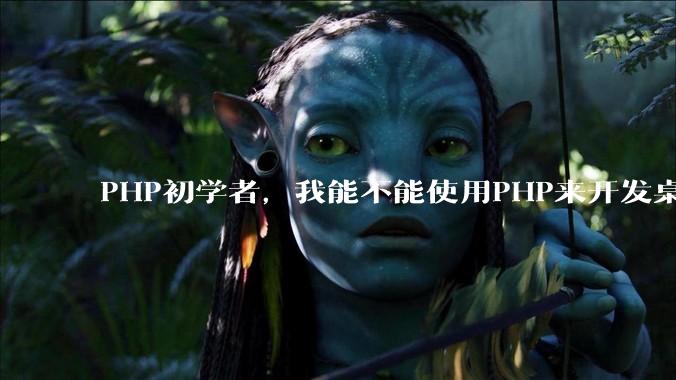 PHP初学者，我能不能使用PHP来开发桌面应用？