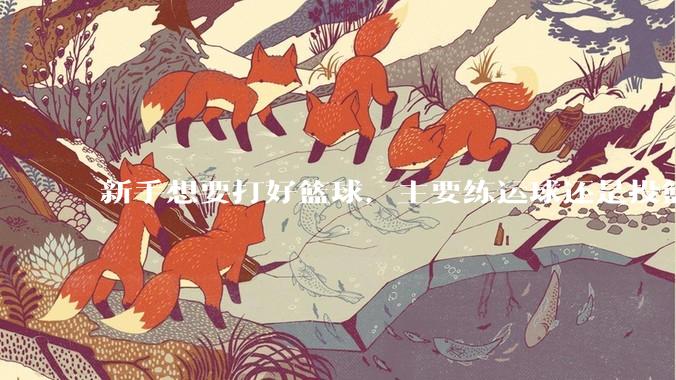 新手想要打好篮球，主要练运球还是投篮？