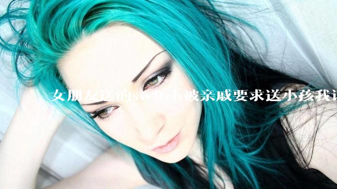 女朋友送的switch被亲戚要求送小孩我该怎么办？